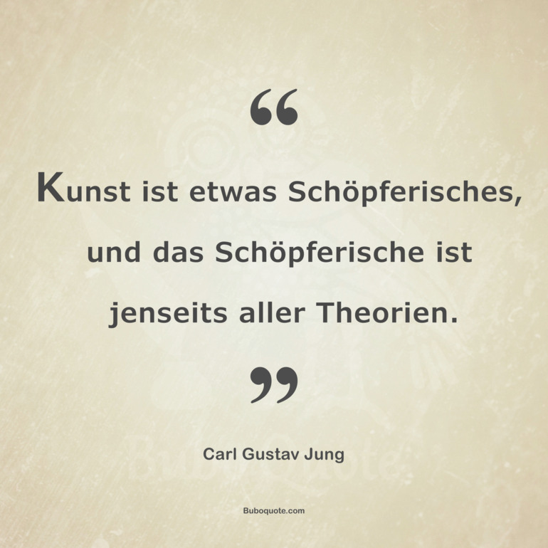 Kunst ist etwas Schöpferisches, und das Schöpferische ist jenseits aller Theorien.