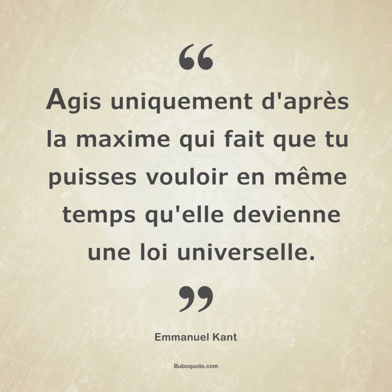 Agis uniquement d'après la maxime qui fait que tu puisses vouloir en même temps qu'elle devienne une loi universelle.