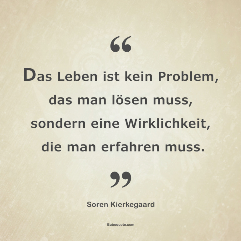 Das Leben ist kein Problem, das man lösen muss, sondern eine Wirklichkeit, die man erfahren muss.