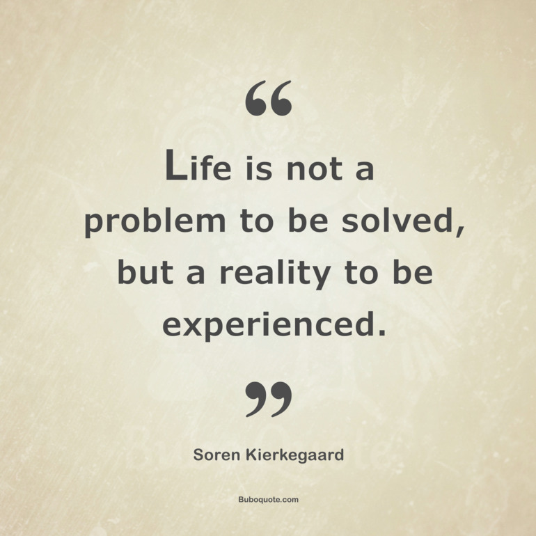 Life is not a problem to be solved, but a reality to be experienced.