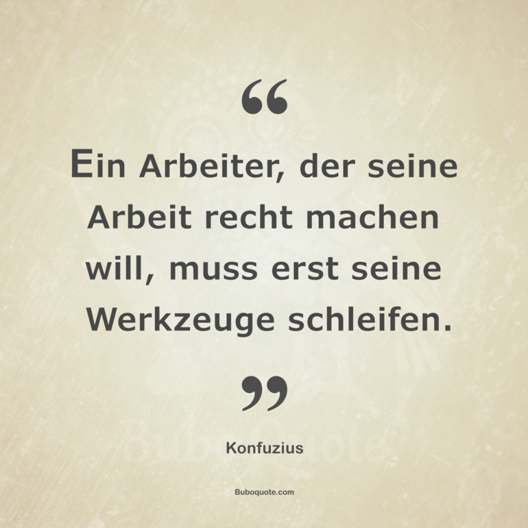 Ein Arbeiter, der seine Arbeit recht machen will, muss erst seine Werkzeuge schleifen.