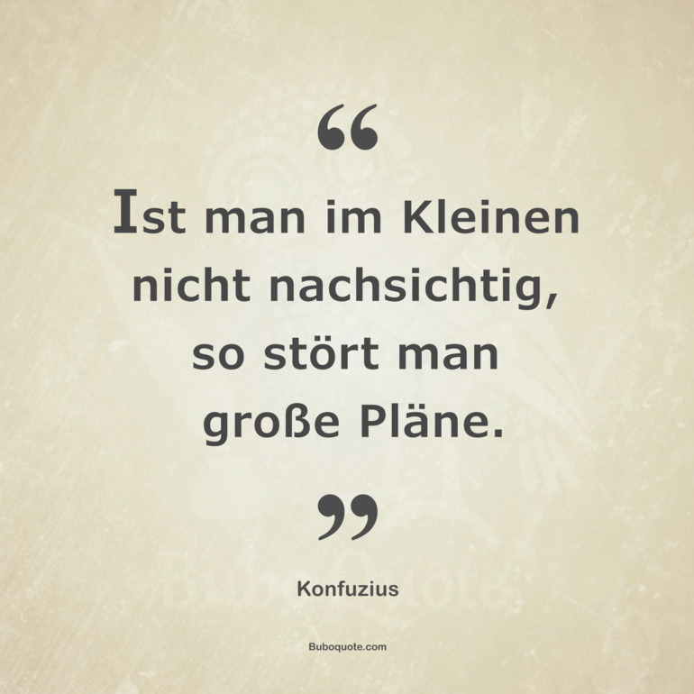 Ist man im Kleinen nicht nachsichtig, so stört man große Pläne.