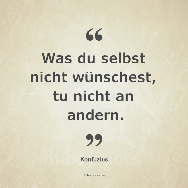 Was man mir nicht antun soll, will ich auch nicht anderen Menschen zufügen.