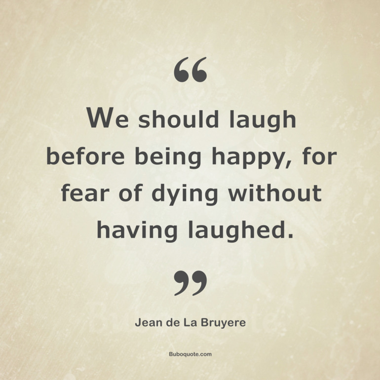 We should laugh before being happy, for fear of dying without having laughed.