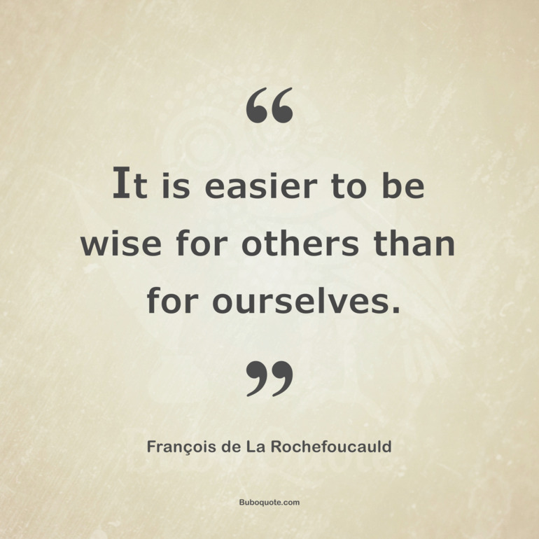 It is easier to be wise for others than for ourselves.