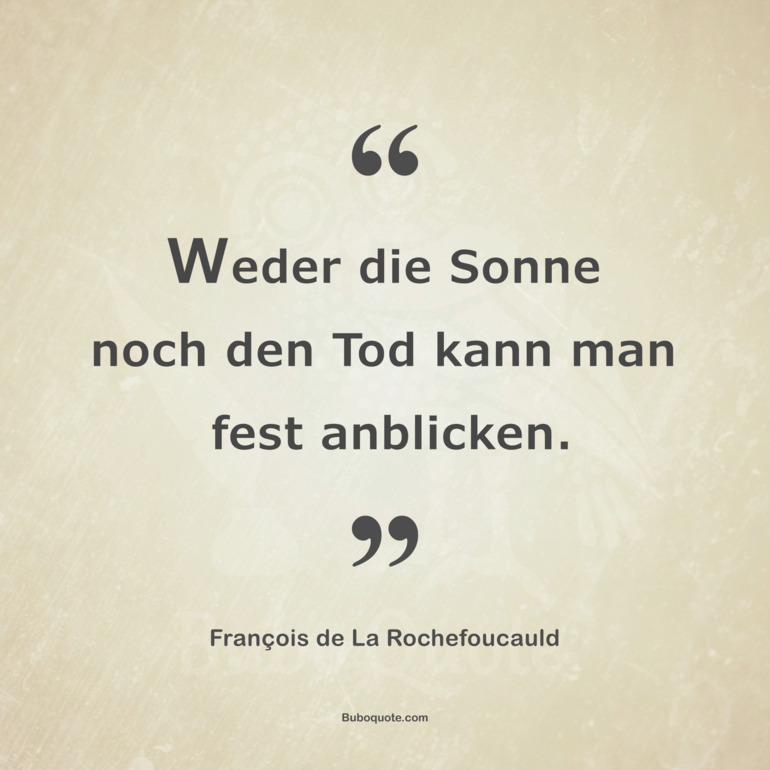 Weder die Sonne noch den Tod kann man fest anblicken.