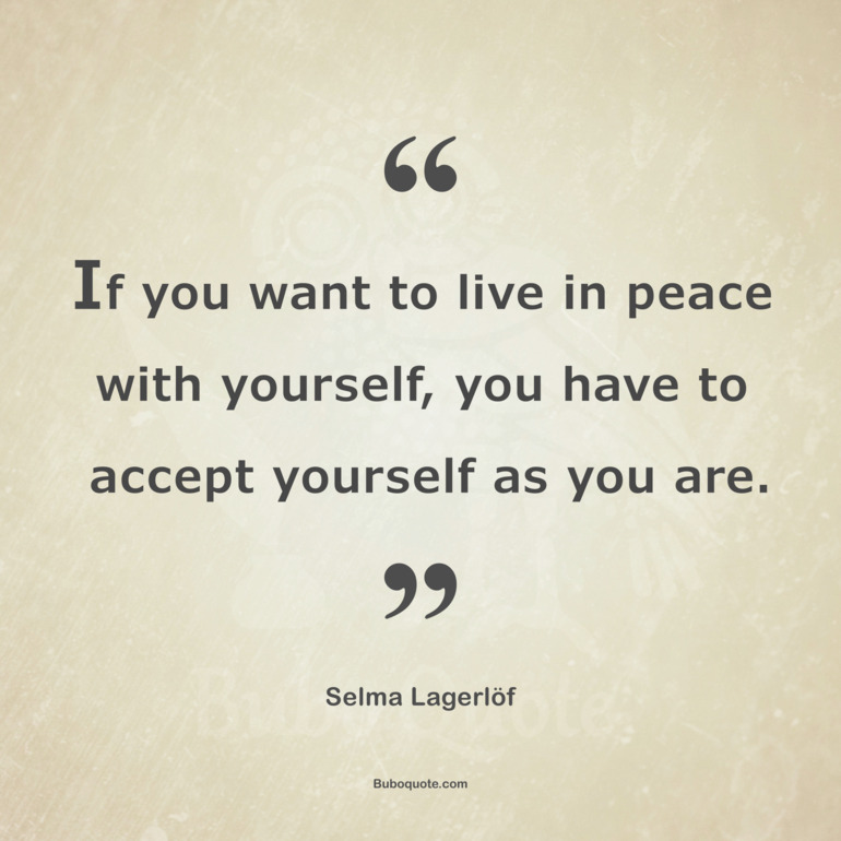 If you want to live in peace with yourself, you have to accept yourself as you are.