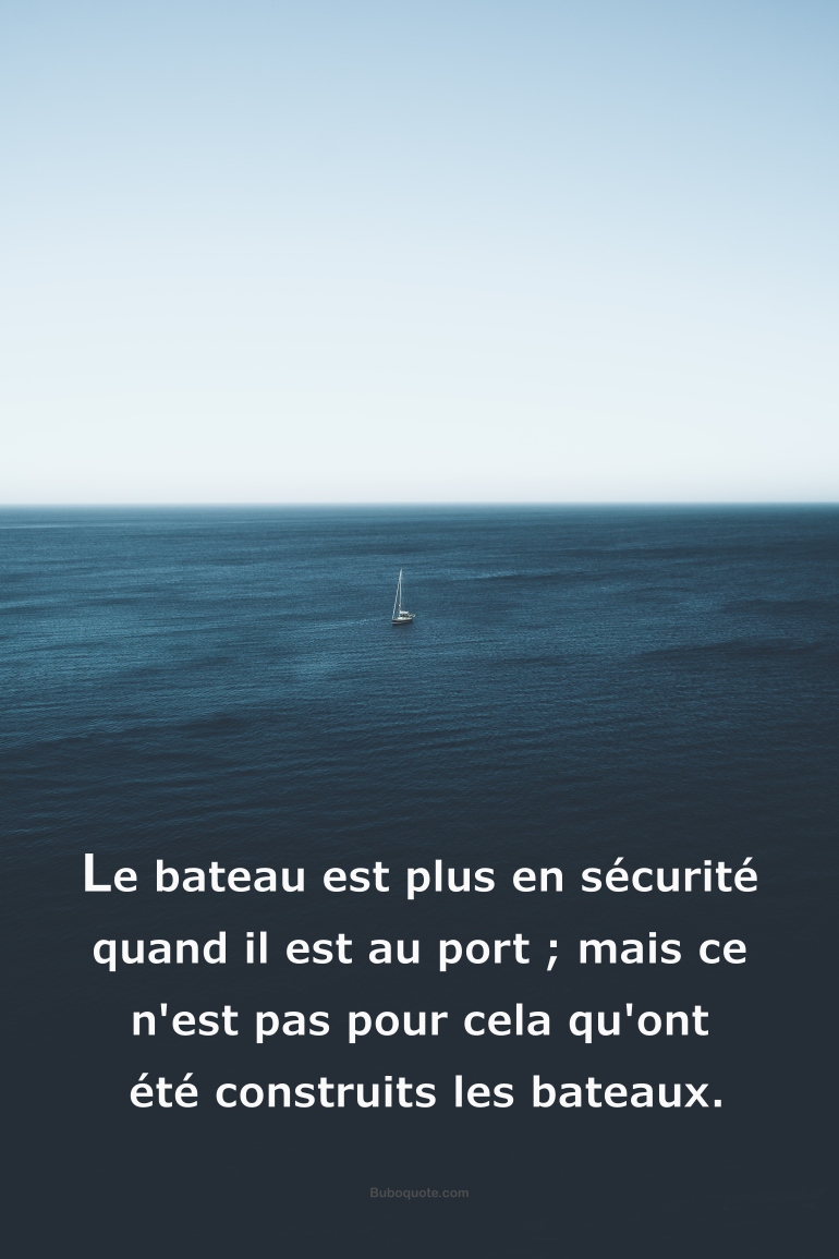 Le bateau est plus en sécurité quand il est au port ; mais ce n'est pas pour cela qu'ont été construits les bateaux.