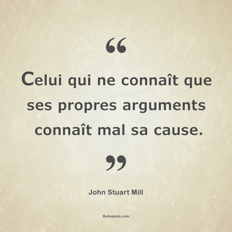 Celui qui ne connaît que ses propres arguments connaît mal sa cause.