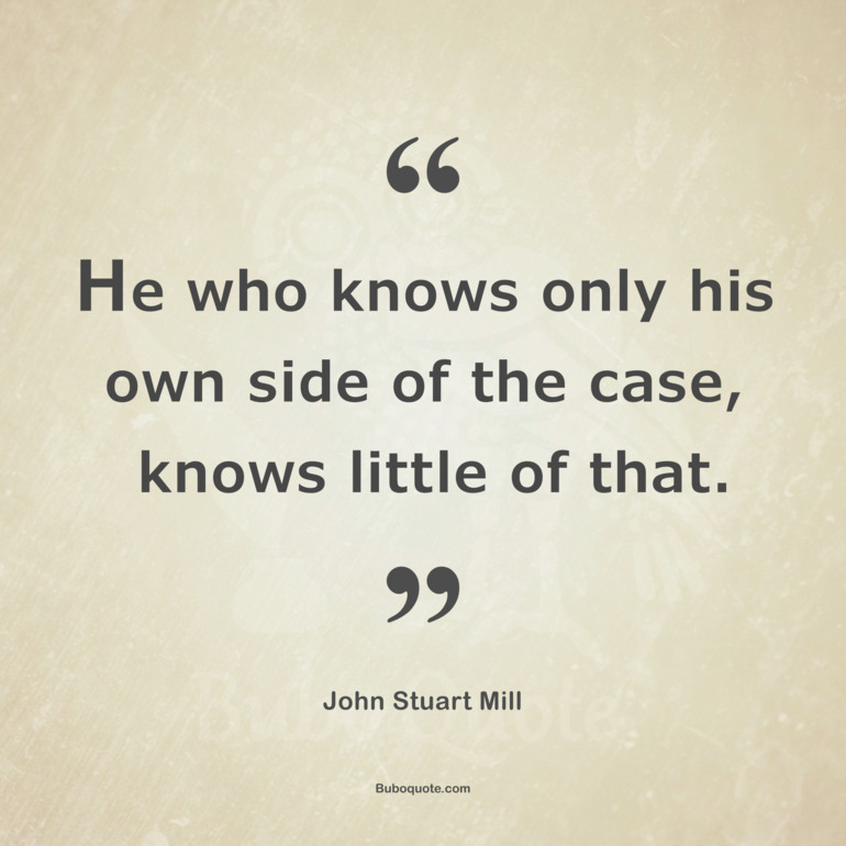 He who knows only his own side of the case, knows little of that.