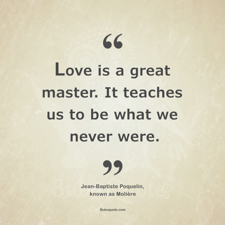 Love is a great master. It teaches us to be what we never were.