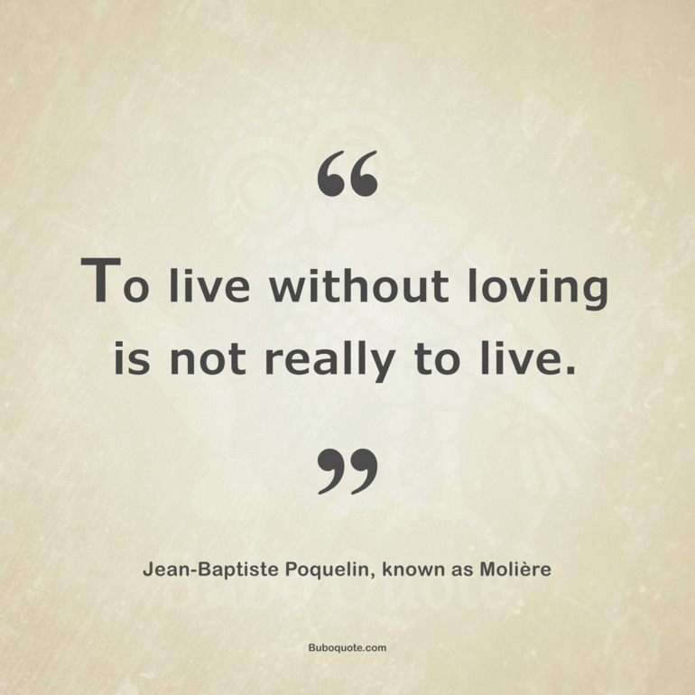 To live without loving is not really to live.