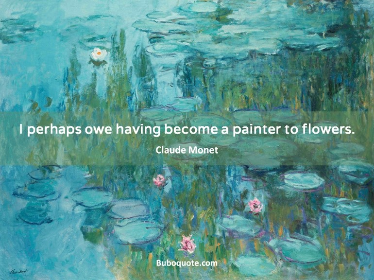 I perhaps owe having become a painter to flowers.