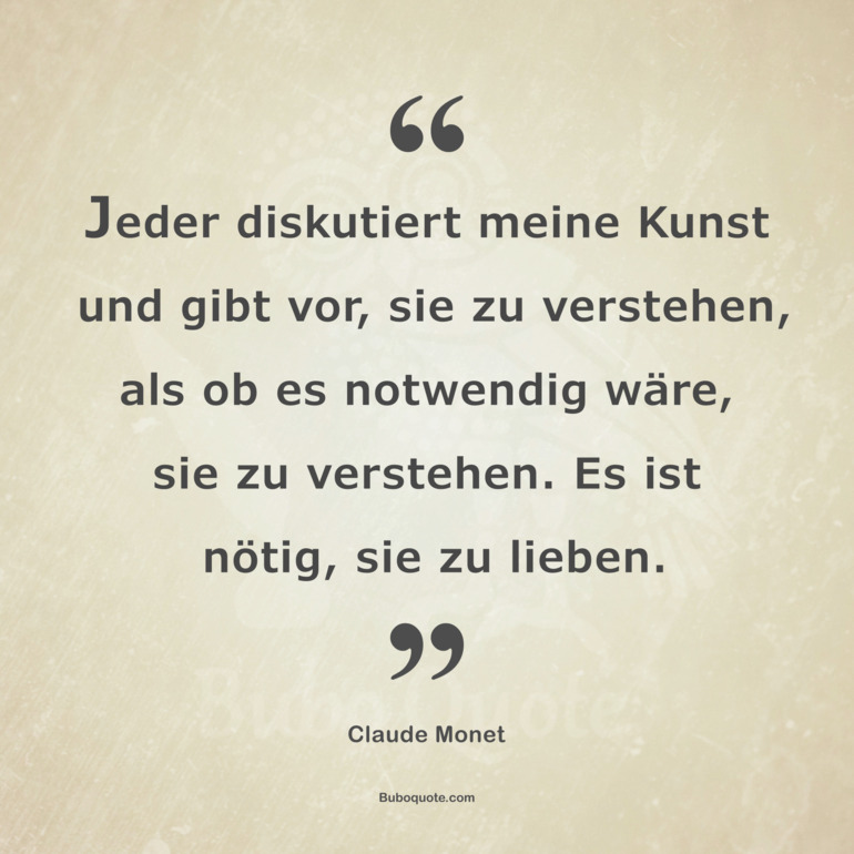 Jeder diskutiert meine Kunst und gibt vor, sie zu verstehen, als ob es notwendig wäre, sie zu verstehen. Es ist nötig, sie zu lieben.