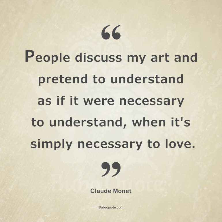 People discuss my art and pretend to understand as if it were necessary to understand, when it's simply necessary to love.