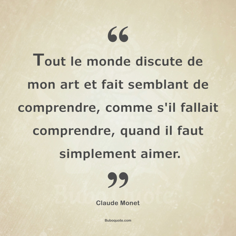 Tout le monde discute de mon art et fait semblant de comprendre, comme s'il fallait comprendre, quand il faut simplement aimer.