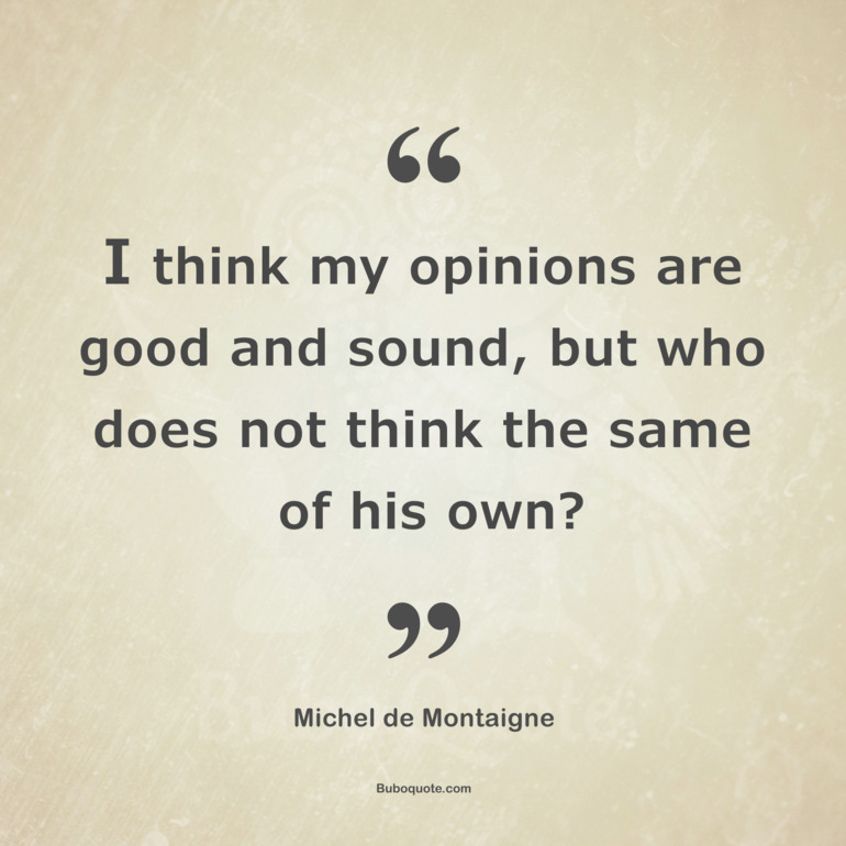 I think my opinions are good and sound, but who does not think the same of his own?
