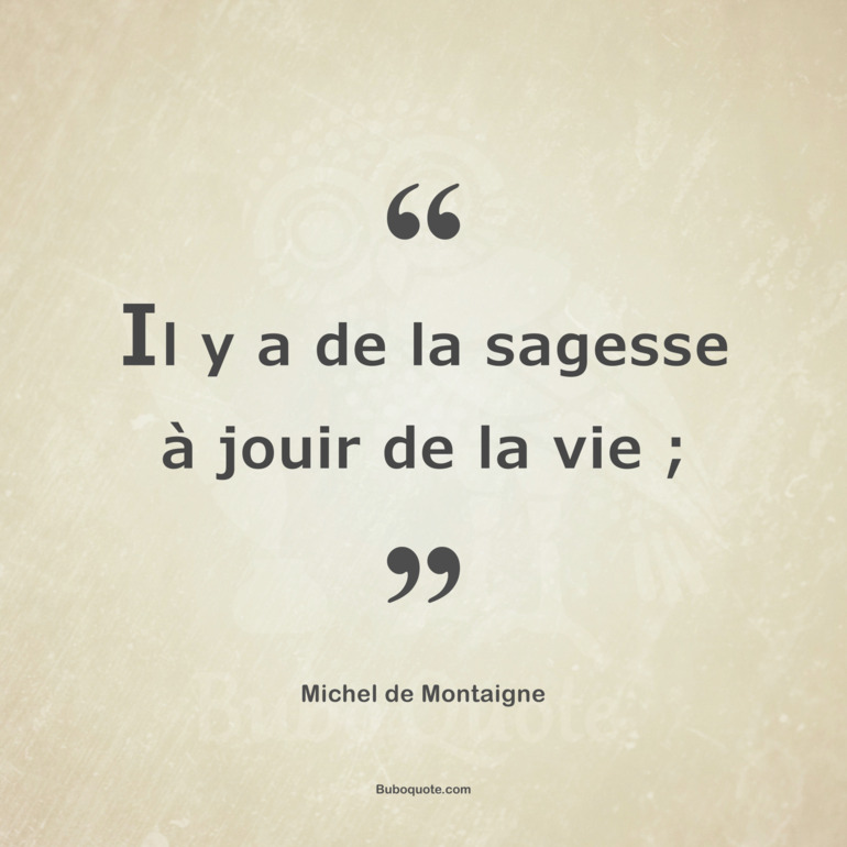 Il y a de la sagesse à jouir de la vie ;