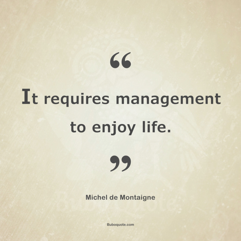 It requires management to enjoy life.