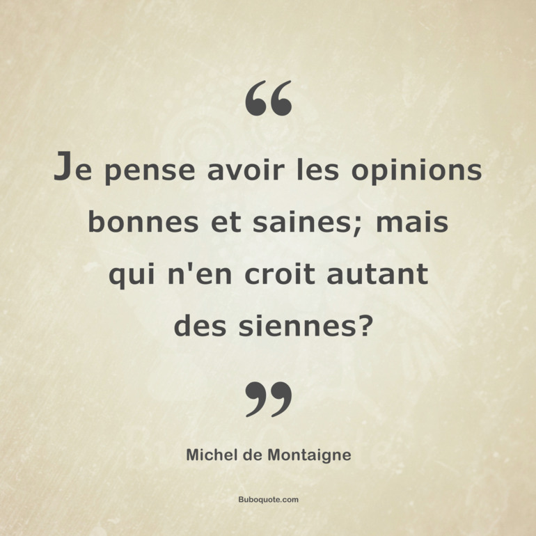 Je pense avoir les opinions bonnes et saines; mais qui n'en croit autant des siennes?