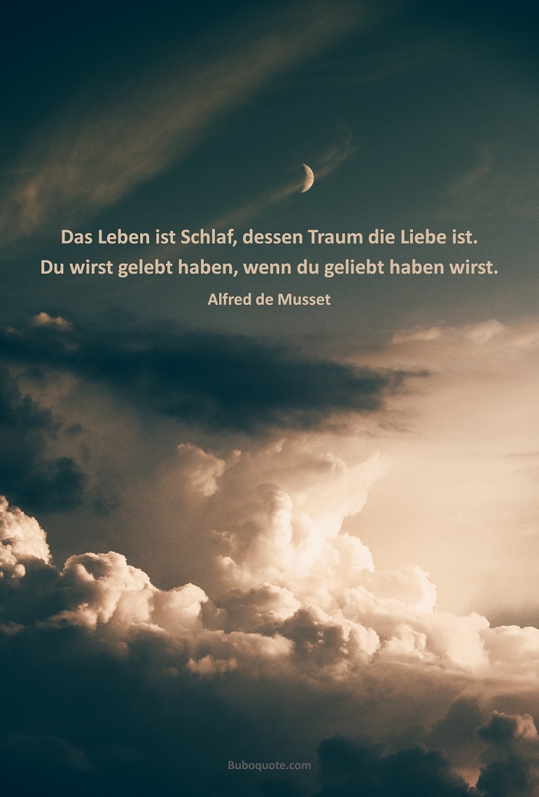 Das Leben ist Schlaf, dessen Traum die Liebe ist. Du wirst gelebt haben, wenn du geliebt haben wirst.