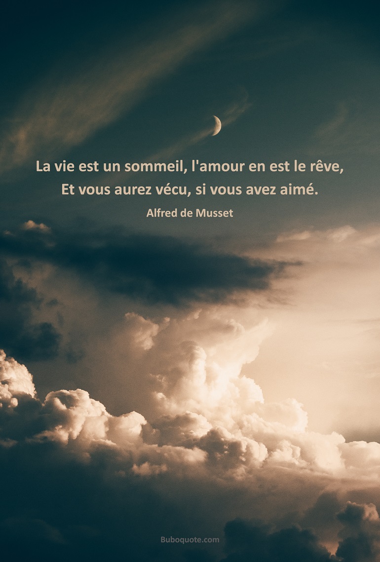 La vie est un sommeil, l'amour en est le rêve,
Et vous aurez vécu, si vous avez aimé.