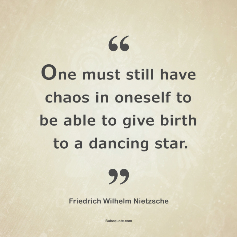 One must still have chaos in oneself to be able to give birth to a dancing star.