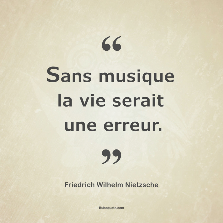 Sans musique la vie serait une erreur.