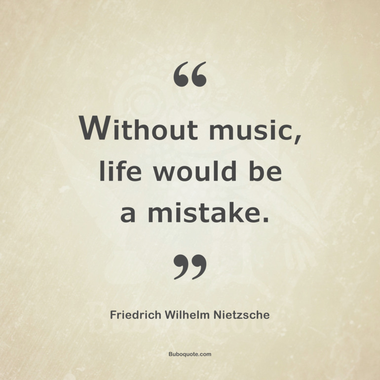 Without music, life would be a mistake.