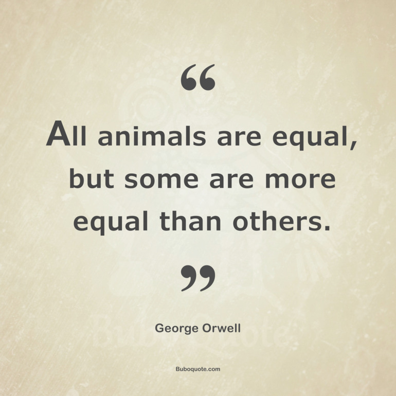 All animals are equal, but some are more equal than others. - Orwell -  Animal Farm