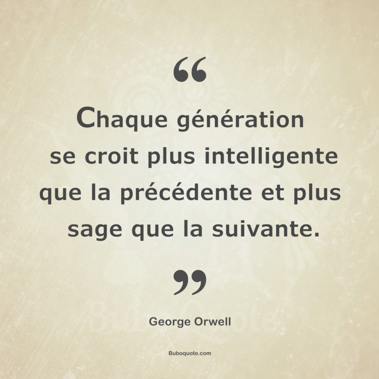 Chaque génération se croit plus intelligente que la précédente et plus sage que la suivante.
