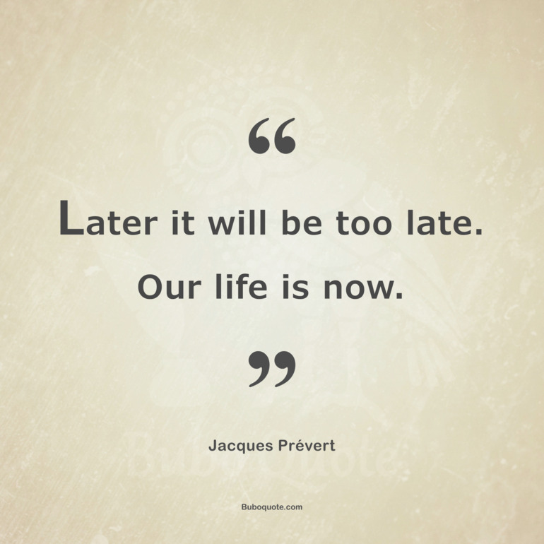 Later it will be too late. Our life is now.