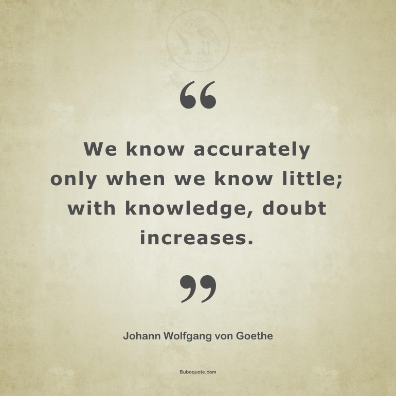 We know accurately only when we know little; with knowledge, doubt increases.