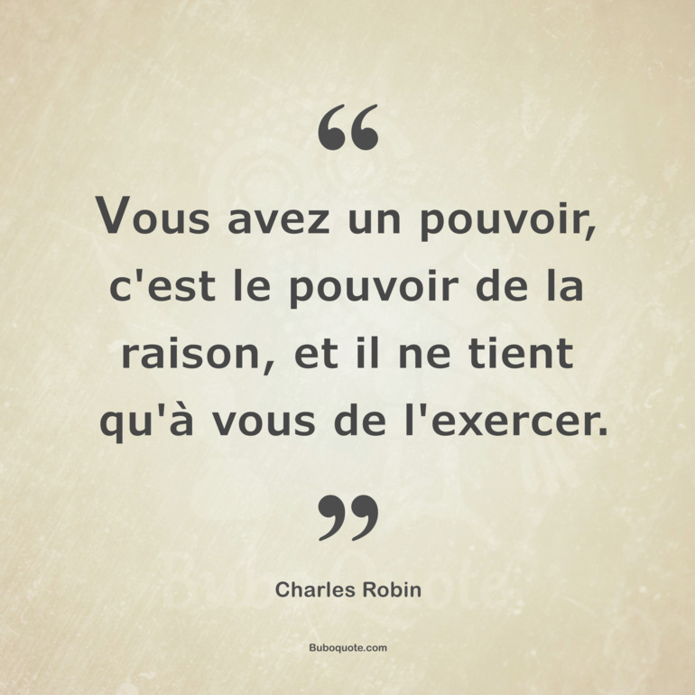 Vous avez un pouvoir, c'est le pouvoir de la raison, et il ne tient qu'à vous de l'exercer.