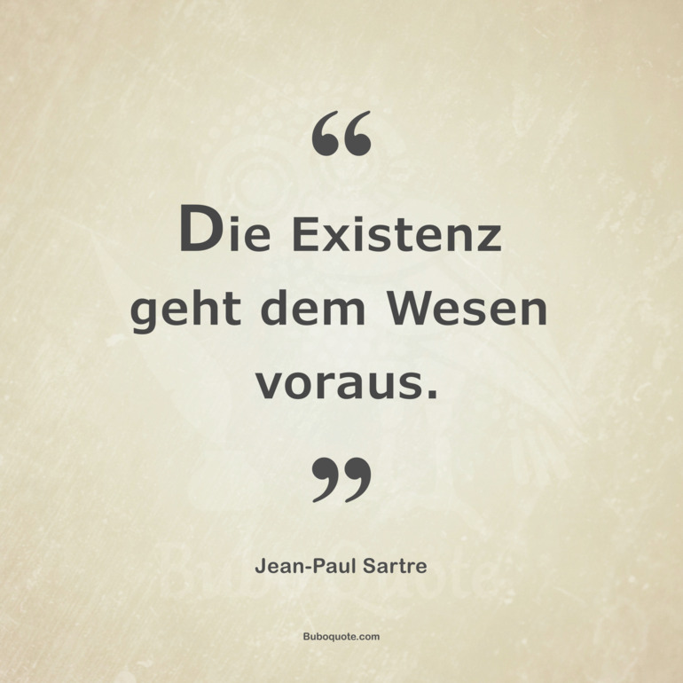 Die Existenz geht dem Wesen voraus.