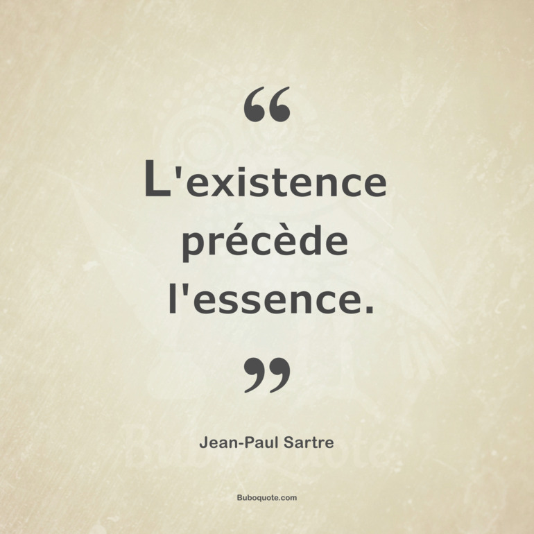L'existence précède l'essence.