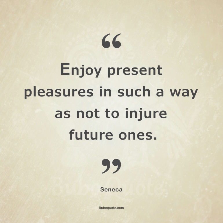 Enjoy present pleasures in such a way as not to injure future ones.