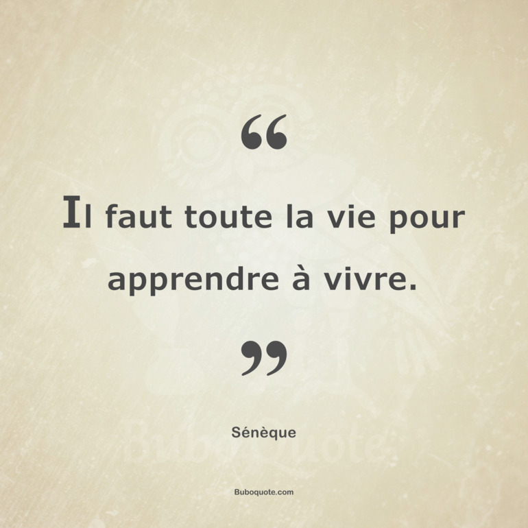 Il faut toute la vie pour apprendre à vivre.