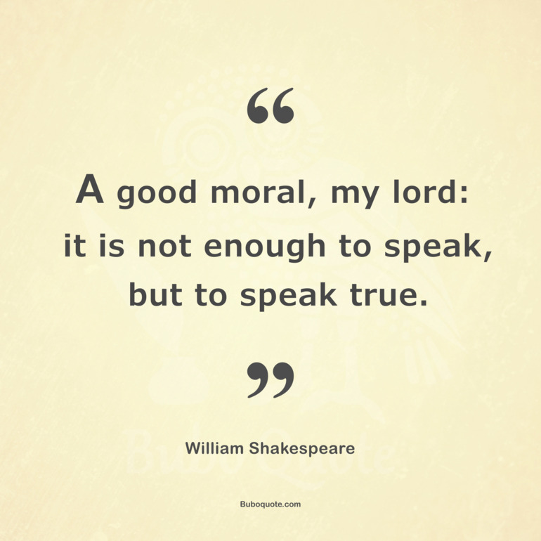 A good moral, my lord: it is not enough to speak, but to speak true.