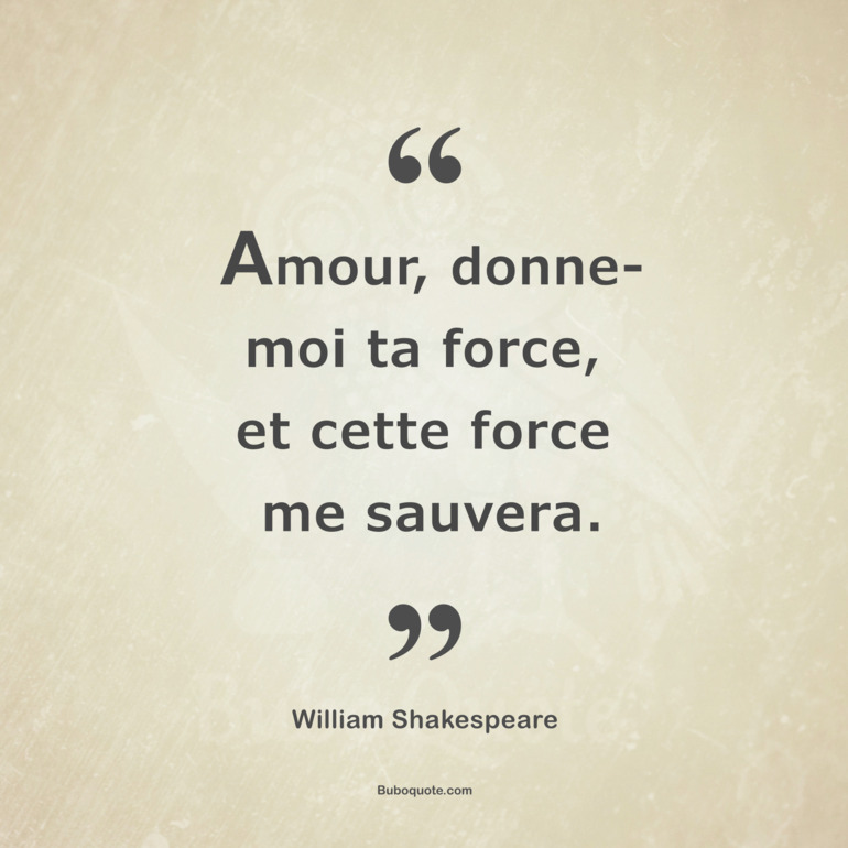 Amour, donne-moi ta force, et cette force me sauvera.