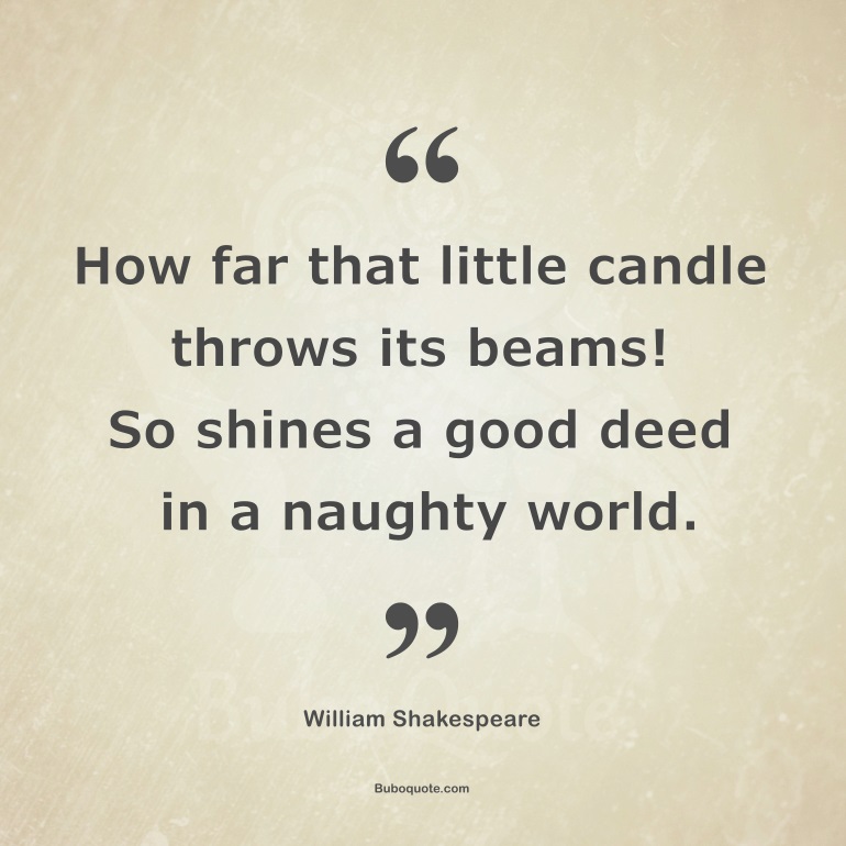 How far that little candle throws its beams! So shines a good deed in a naughty world.