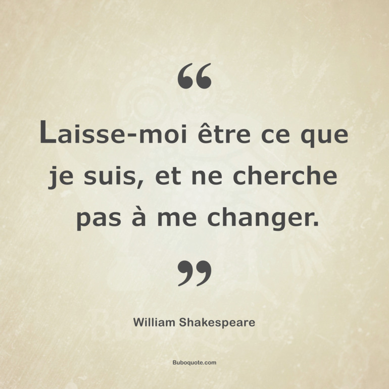 Laisse-moi être ce que je suis, et ne cherche pas à me changer.