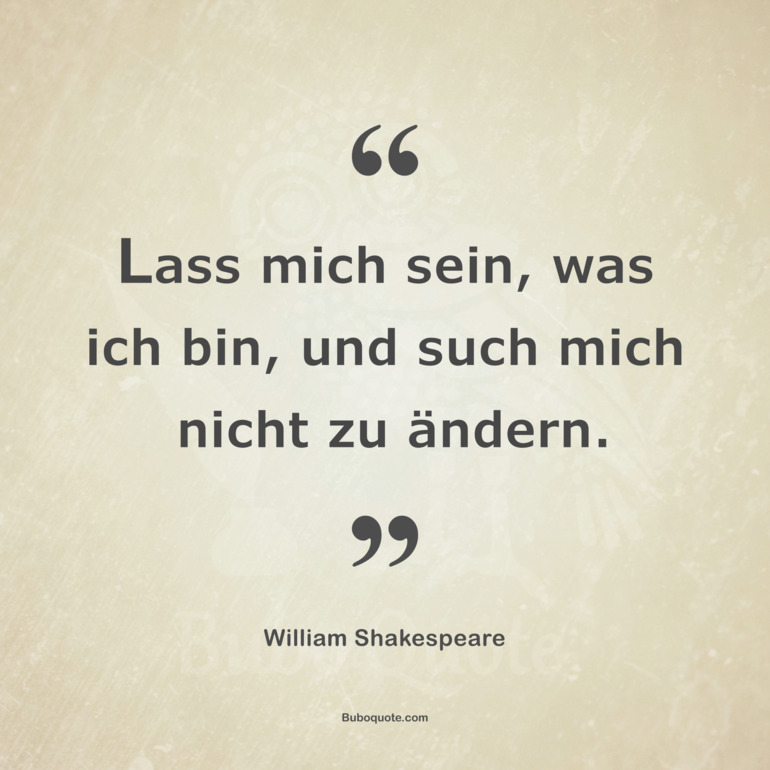 Lass mich sein, was ich bin, und such mich nicht zu ändern.