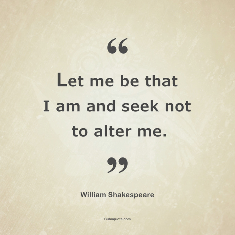 Let me be that I am and seek not to alter me.