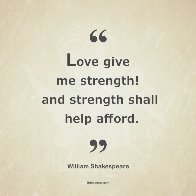 Love give me strength! and strength shall help afford.