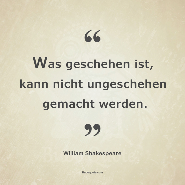 Was geschehen ist, kann nicht ungeschehen gemacht werden.