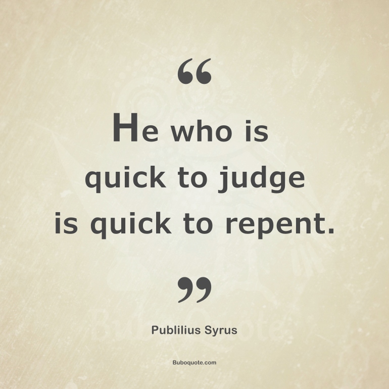 He who is quick to judge is quick to repent.