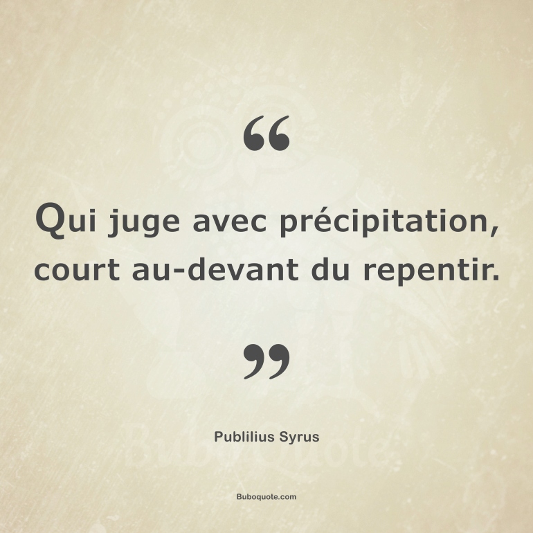 Qui juge avec précipitation, court au-devant du repentir.