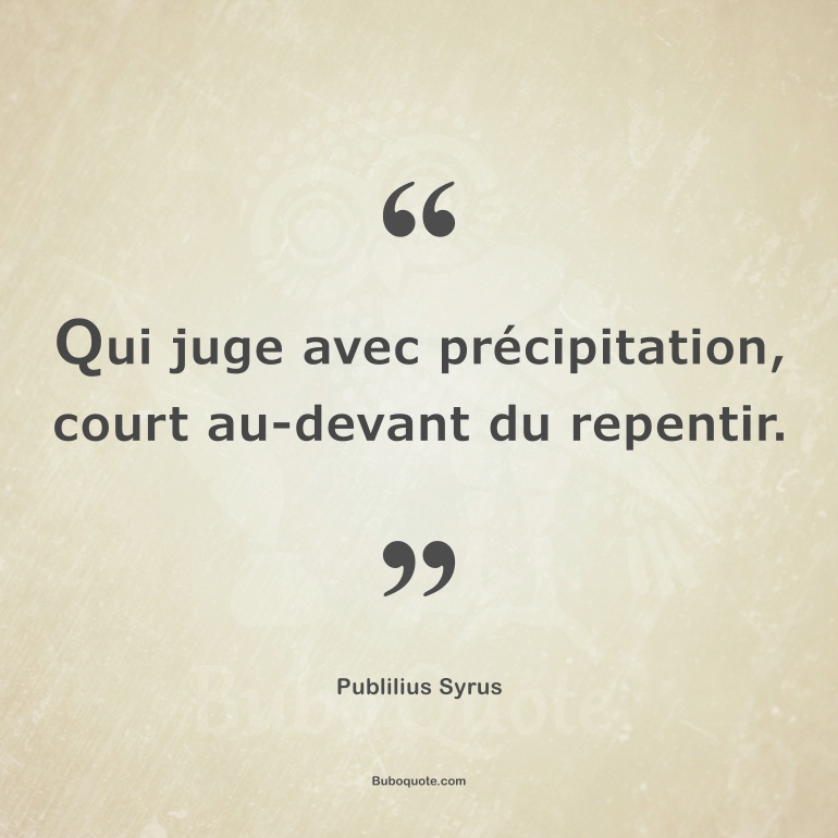 Qui juge avec précipitation, court au-devant du repentir.