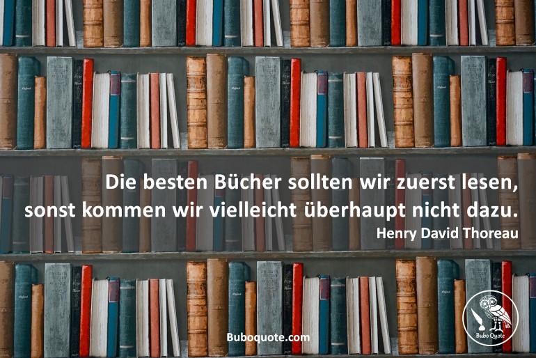 Die besten Bücher sollten wir zuerst lesen, sonst kommen wir vielleicht überhaupt nicht dazu.